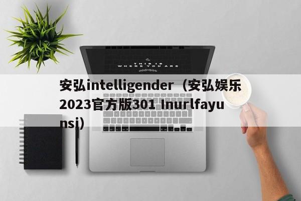 安弘intelligender（安弘娱乐2023官方版301 Inurlfayunsi）